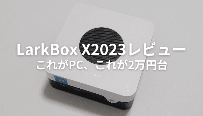 CHUWI LarkBox X2023レビュー！2万円台でも十分に活躍できる性能